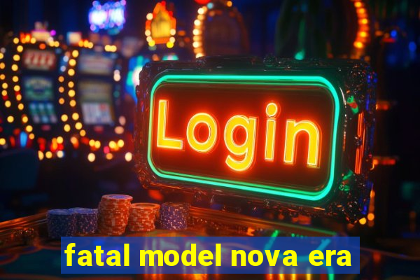 fatal model nova era